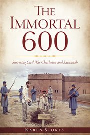 The Immortal 600 : Surviving Civil War Charleston and Savannah cover image