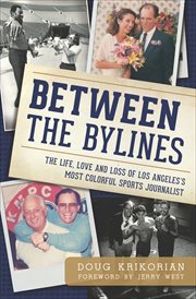 Between the bylines : the life, love and loss of Los Angeles's most colorful sports journalist cover image