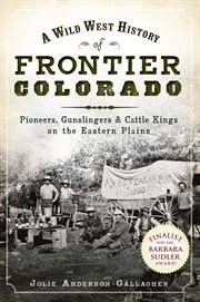 A wild west history of frontier Colorado : pioneers, gunslingers & cattle kings on the eastern plains cover image