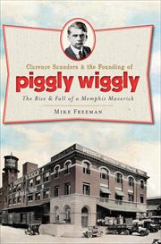 Clarence Saunders & the founding of Piggly Wiggly : the rise & fall of a Memphis maverick cover image