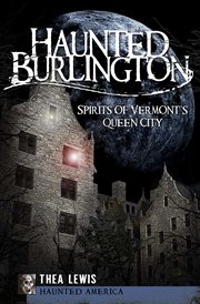 Haunted Burlington : spirits of Vermont's Queen City cover image