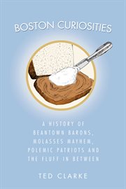 Boston curiosities. A History of Beantown Barons, Molasses Mayhem, Polemic Patriots and the Fluff in Between cover image