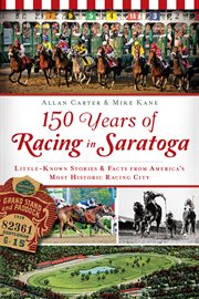 150 years of racing in Saratoga : little known stories and facts from America's most historic racing city cover image
