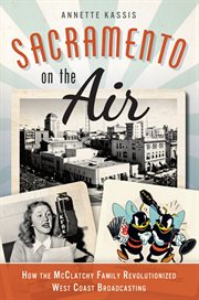 Sacramento on the Air : How the McClatchy Family Revolutionized West Coast Broadcasting cover image