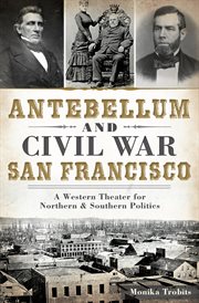 Antebellum and Civil War San Francisco : a western theater for northern & southern politics cover image