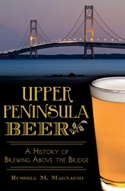 Upper Peninsula Beer : A History of Brewing Above the Bridge cover image