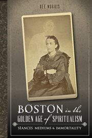 Boston in the Golden Age of Spiritualism : Séances, Mediums & Immortality cover image