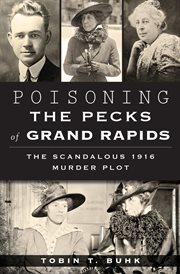 Poisoning the Pecks of Grand Rapids : the scandalous 1916 murder plot cover image