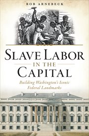 Slave labor in the capital : building Washington's iconic federal landmarks cover image