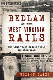 Bedlam on the West Virginia Rails : The Last Train Bandit Tells His True Tale cover image