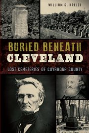 Buried beneath Cleveland : lost cemeteries of Cuyahoga County cover image