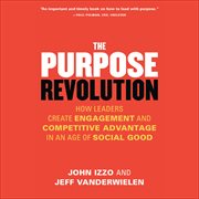 The Purpose Revolution : How Leaders Create Engagement and Competitive Advantage in an Age of Social Good cover image