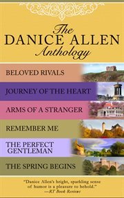 The danice allen anthology : beloved rivals, journey of the heart, arms of a stranger, remember me, the perfect gentleman, and the spring begins cover image
