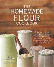 The Homemade Flour Cookbook : The Home Cook's Guide to Milling Nutritious Flours and Creating Delicious Recipes with Every Grain cover image