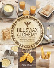 Beeswax alchemy : how to make your own candles, soap, balms, salves and home décor from the hive cover image