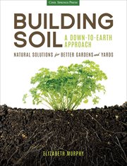 Building Soil: A Down-to-Earth Approach : Natural Solutions for Better Gardens and Yards. Earth Approach cover image