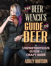 The Beer Wench's Guide to Beer : An Unpretentious Guide to Craft Beer cover image