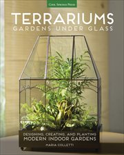 Terrariums : Gardens Under Glass. Designing, Creating, and Planting Modern Indoor Gardens cover image