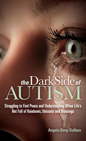 Dark side of autism : struggling to find peace and understanding when life's not full of rainbows, unicorns and blessings cover image