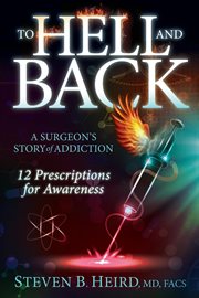 To Hell and back : a surgeon's story of addiction ; 12 prescriptions for awareness cover image