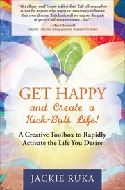 Get happy and create a kick-butt life! : a creative toolbox to rapidly activate the life you desire cover image