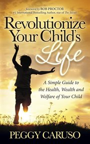 Revolutionize your child's life : a simple guide to the health, wealth and welfare of your child cover image