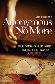 Anonymous no more : one mother's faith-filled journey through addiction, recovery & redemption cover image