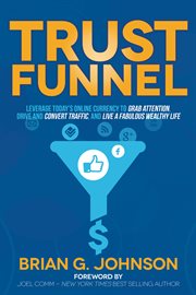 Trust funnel : leverage today's online currency to grab attention, drive and convert traffic, and live a fabulous wealthy life cover image