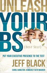 Unleash Your BS (Best Self) : Putting Your Executive Presence to the Test cover image