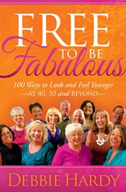 Free to be fabulous : 100 ways to look and feel younger --at 40, 50 and beyond-- cover image