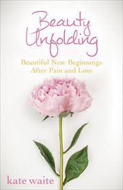 Beauty unfolding : beautiful new beginnings after pain and loss cover image