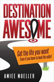 Destination awesome : get the life you want even if you have to beat the odds cover image