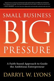 Small business big pressure : a faith-based approach to guide the ambitious entrepreneur cover image