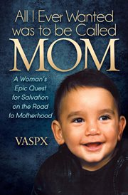 All i ever wanted was to be called mom. A Woman's Epic Quest for Salvation on the Road to Motherhood cover image