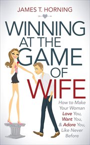 Winning at the Game of Wife : How to Make Your Woman Love You, Want You, & Adore You, Like Never Before cover image