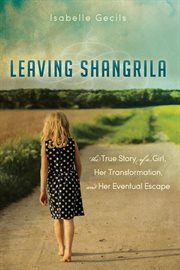 Leaving Shangrila : the true story of a girl, her transformation and her eventual escape cover image