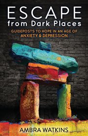Escape from dark places : guideposts to hope in an age of anxiety & depression cover image