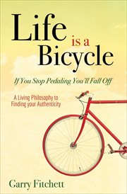 Life is a bicycle : if you stop pedaling you'll fall off : a living philosophy to finding your authenticity cover image