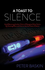 A toast to silence : avoid becoming another victim of deceptive police tactics by knowing when and how to use the power of silence cover image