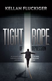 Tightrope of depression : my journey from darkness, despair and death to light, love and life cover image
