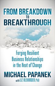FROM BREAKDOWN TO BREAKTHROUGH : forging resilient business relationships in the heat of change cover image