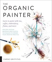 The organic painter : learn to paint with tea, coffee, embroidery, flame, and more cover image