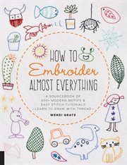 How to embroider almost everything : a sourcebook of 500+ modern motifs & easy stitch tutorials : learn to draw with thread! cover image