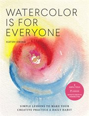 Watercolor is for everyone : simple lessons to make your creative practice a daily habit - [3 simple tools, 21 lessons, infinite creative possibilities] cover image