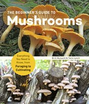 The beginner's guide to mushrooms : Everything You Need to Know, from Foraging to Cultivating cover image