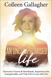 An Uncompromised Life : Overcome Trauma and Heartbreak, Experience the Unexplainable, and Truly Fall in Love With Life cover image