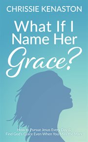 What if i name her grace?. How to Pursue Jesus Every Day & Find God's Grace Even When You Miss the Mark cover image