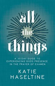 All the things : a 30 day guide to experiencing God's presence in the prayer of Examen cover image