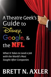 A theatre geek's guide to Disney, Google, & the NFL : what it takes to land a job with the world's most sought-after companies cover image