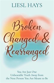 Broken, changed & rearranged : you are just one unbearable truth away from the next person you are meant to be cover image